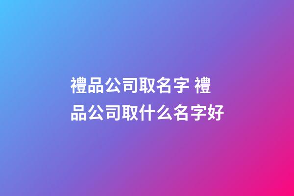禮品公司取名字 禮品公司取什么名字好-第1張-公司起名-玄機派